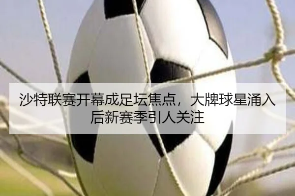 沙特联赛开幕成足坛焦点，大牌球星涌入后新赛季引人关注